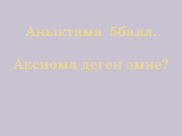 Аныктама 5балл.   Аксиома деген эмне?   