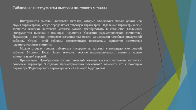 Табличные инструменты высечки листового металла   Инструменты высечки листового металла, которые отличаются только одним или двумя параметрами, могут определяться таблицей параметров. Отдельные параметрические элементы высечки листового металла можно преобразовать в семейство табличных инструментов высечки с помощью параметра 