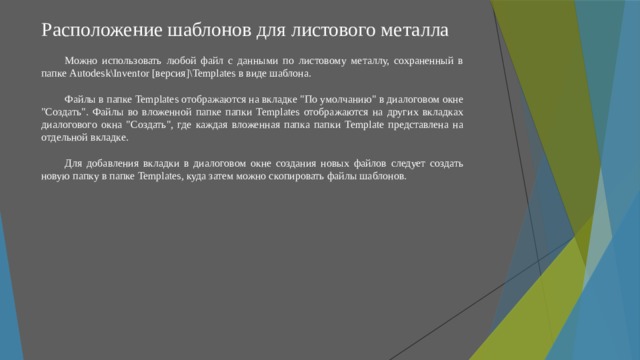 Расположение шаблонов для листового металла Можно использовать любой файл с данными по листовому металлу, сохраненный в папке Autodesk\Inventor [версия]\Templates в виде шаблона. Файлы в папке Templates отображаются на вкладке 