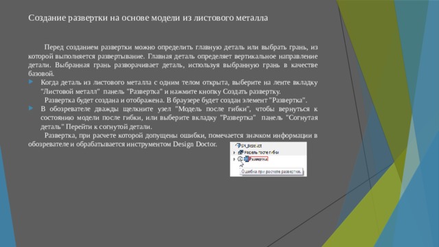 Создание развертки на основе модели из листового металла   Перед созданием развертки можно определить главную деталь или выбрать грань, из которой выполняется развертывание. Главная деталь определяет вертикальное направление детали. Выбранная грань разворачивает деталь, используя выбранную грань в качестве базовой. Когда деталь из листового металла с одним телом открыта, выберите на ленте вкладку 