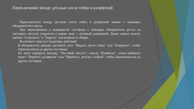 Переключение между деталью после гибки и разверткой   Переключаться между деталью после гибки и разверткой можно с помощью обозревателя и ленты. При переключении в развернутое состояние с помощью обозревателя деталь из листового металла откроется в новом окне с активной разверткой. Далее можно нажать кнопки 