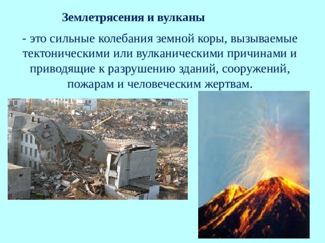 Землетрясения и вулканы - это сильные колебания земной коры, вызываемые тектоническими или вулканическими причинами и приводящие к разрушению зданий, сооружений, пожарам и человеческим жертвам. 