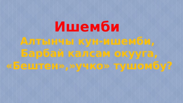 Ишемби Алтынчы кун-ишемби, Барбай калсам окууга, «Бештен»,»учко» тушомбу?  