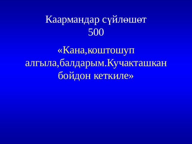Каармандар сүйлөшөт  500 «Кана,коштошуп алгыла,балдарым.Кучакташкан бойдон кеткиле» 