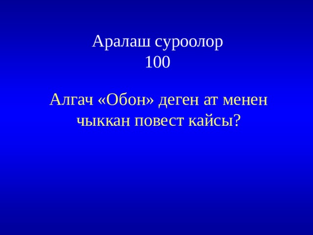  Аралаш суроолор  100 Алгач «Обон» деген ат менен чыккан повест кайсы? 