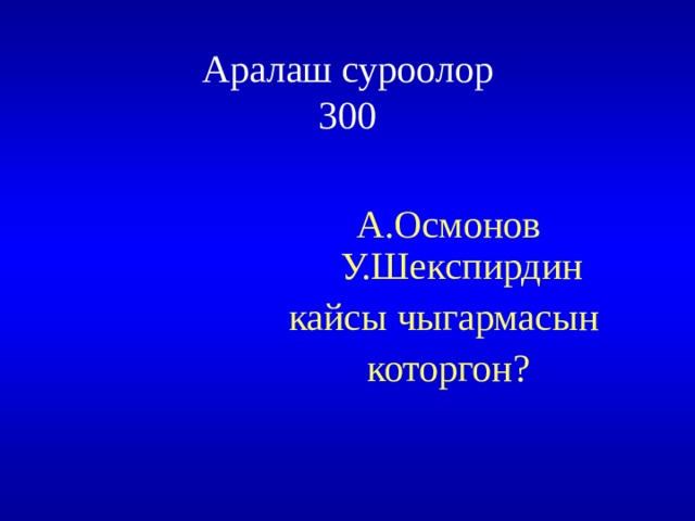 Аралаш суроолор  300 А.Осмонов У.Шекспирдин кайсы чыгармасын которгон? 
