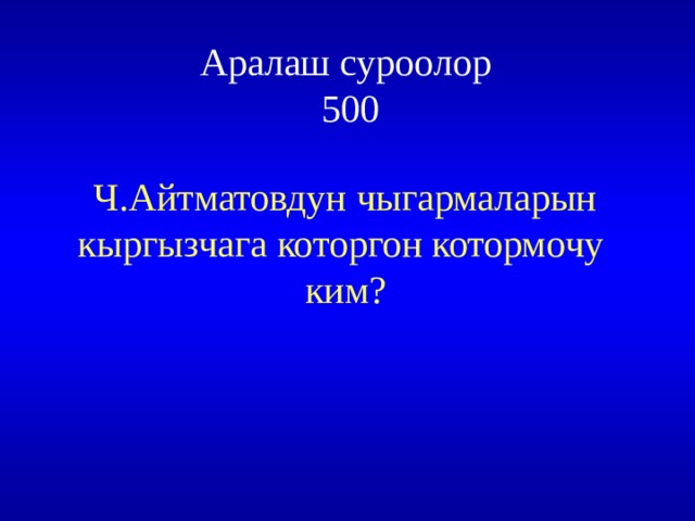  Аралаш суроолор  500 Ч.Айтматовдун чыгармаларын кыргызчага которгон котормочу ким? 