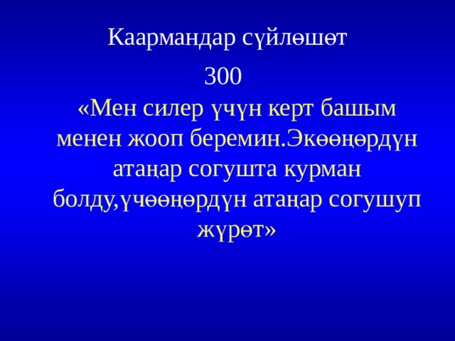 Каармандар сүйлөшөт  300  «Мен силер үчүн керт башым менен жооп беремин.Экөөңөрдүн атаңар согушта курман болду,үчөөңөрдүн атаңар согушуп жүрөт» 
