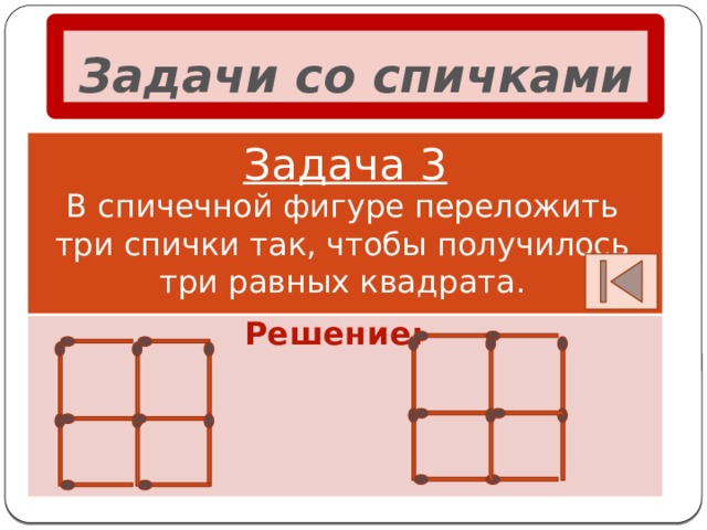 Задачи со спичками Задача 3 В спичечной фигуре переложить три спички так, чтобы получилось три равных квадрата. Решение: