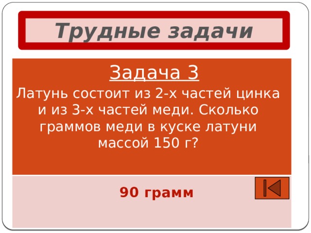 Трудные задачи Задача 3 Латунь состоит из 2-х частей цинка и из 3-х частей меди. Сколько граммов меди в куске латуни массой 150 г? 90 грамм