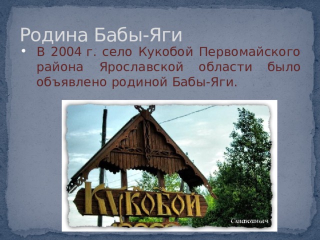 Родина Бабы-Яги В 2004 г. село Кукобой Первомайского района Ярославской области было объявлено родиной Бабы-Яги. 