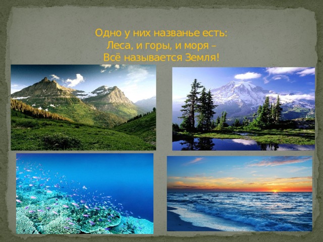 Одно у них названье есть:  Леса, и горы, и моря –  Всё называется Земля! 