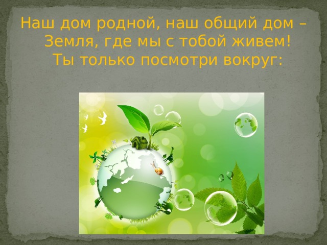 Наш дом родной, наш общий дом –  Земля, где мы с тобой живем!  Ты только посмотри вокруг:   