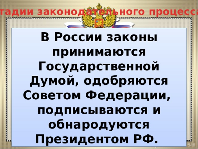 Стадии законодательного процесса В России законы принимаются Государственной Думой, одобряются Советом Федерации, подписываются и обнародуются Президентом РФ. 