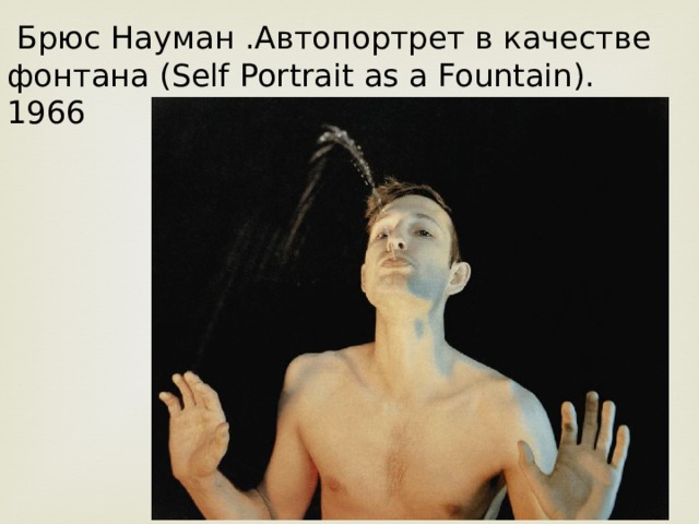  Брюс Науман .Автопортрет в качестве фонтана (Self Portrait as a Fountain). 1966 