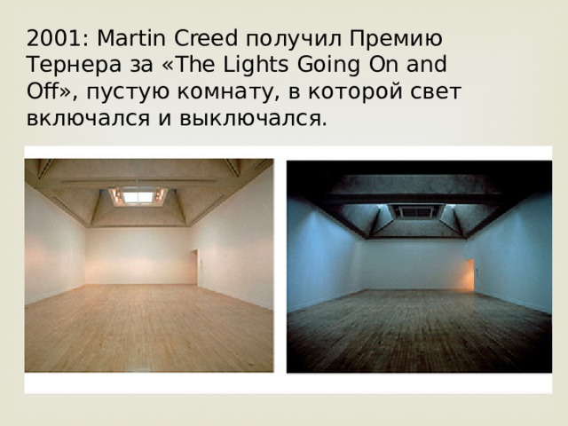 2001: Martin Creed получил Премию Тернера за «The Lights Going On and Off», пустую комнату, в которой свет включался и выключался. 