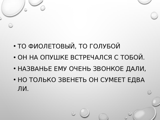 То фиолетовый, то голубой Он на опушке встречался с тобой. Названье ему очень звонкое дали, Но только звенеть он сумеет едва ли. 