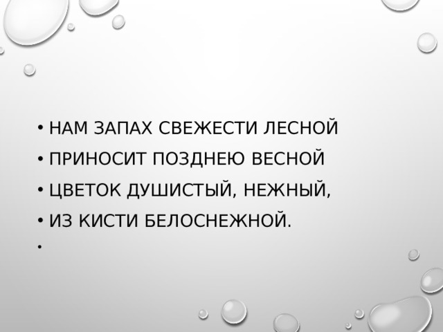 Нам запах свежести лесной Приносит позднею весной Цветок душистый, нежный, Из кисти белоснежной.   