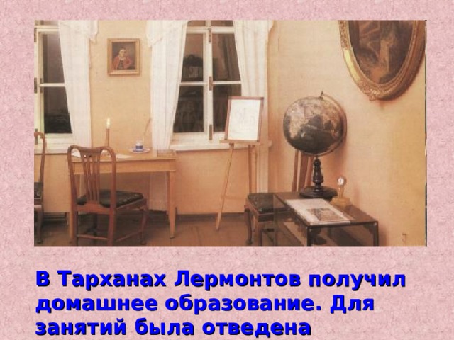 В Тарханах Лермонтов получил домашнее образование. Для занятий была отведена отдельная комната - классная. 