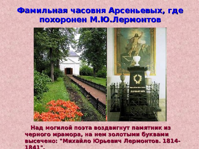 Фамильная часовня Арсеньевых, где похоронен М.Ю.Лермонтов  Над могилой поэта воздвигнут памятник из черного мрамора, на нем золотыми буквами высечено: 