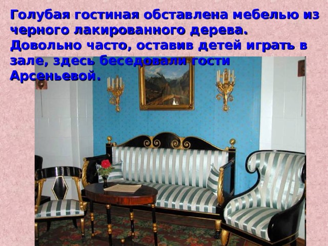 Голубая гостиная обставлена мебелью из черного лакированного дерева. Довольно часто, оставив детей играть в зале, здесь беседовали гости Арсеньевой. 