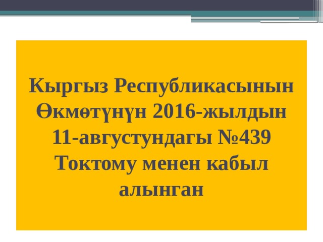Кыргыз Республикасынын Өкмөтүнүн 2016-жылдын 11-августундагы №439 Токтому менен кабыл алынган 