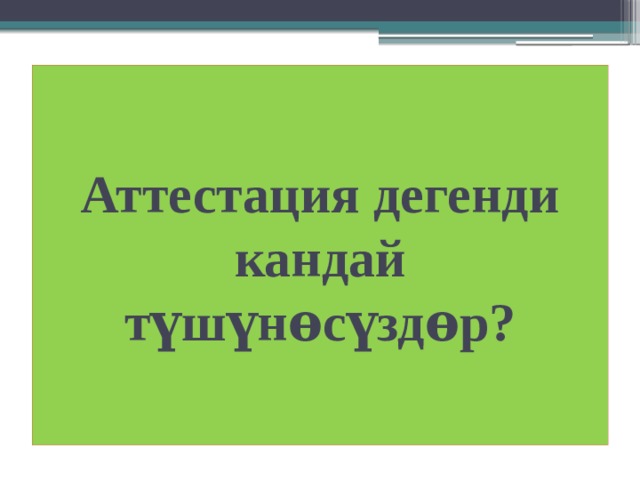 Аттестация дегенди кандай түшүнѳсүздѳр? 
