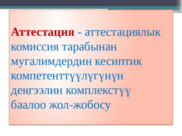 Аттестация - аттестациялык комиссия тарабынан мугалимдердин кесиптик  компетенттүүлүгүнүн деңгээлин комплекстүү  баалоо жол-жобосу 