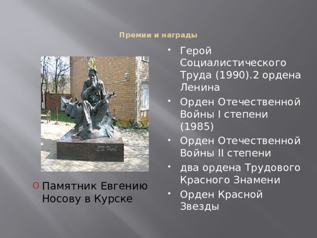 Премии и награды   Герой Социалистического Труда (1990).2 ордена Ленина Орден Отечественной Войны I степени (1985) Орден Отечественной Войны II степени два ордена Трудового Красного Знамени Орден Красной Звезды Памятник Евгению Носову в Курске 