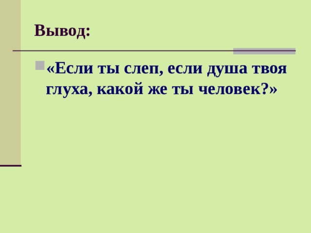 Вывод: «Если ты слеп, если душа твоя глуха, какой же ты человек?» 