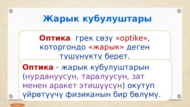 Жарык кубулуштары Оптика  грек сөзү «optike», которгондо  «жарык» деген түшүнүктү берет. Оптика  - жарык кубулуштарын ( нурдануусун, таралуусун, зат менен аракет этишүүсүн ) окутуп үйрөтүүчү физиканын бир бөлүмү. физика 