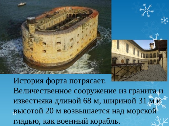 История форта потрясает. Величественное сооружение из гранита и известняка длиной 68 м, шириной 31 м и высотой 20 м возвышается над морской гладью, как военный корабль.  