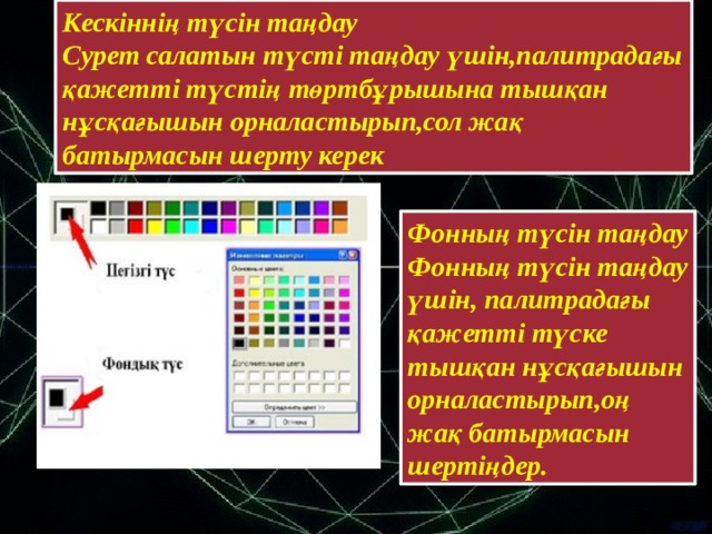 Кескіннің түсін таңдау  Сурет салатын түсті таңдау үшін,палитрадағы қажетті түстің төртбұрышына тышқан нұсқағышын орналастырып,сол жақ батырмасын шерту керек Фонның түсін таңдау Фонның түсін таңдау үшін, палитрадағы қажетті түске тышқан нұсқағышын орналастырып,оң жақ батырмасын шертіңдер.