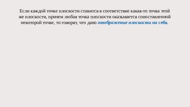 Если каждой точке плоскости ставится в соответствие какая-то точка этой же плоскости, причем любая точка плоскости оказывается сопоставленной некоторой точке, то говорят, что дано отображение плоскости на себя . 
