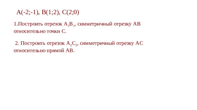 А(-2;-1), В(1;2), С(2;0) 1 . Построить отрезок А 1 В 1 , симметричный отрезку АВ относительно точки C.  2. Построить отрезок А 2 C 2 , симметричный отрезку АC относительно прямой АB. 