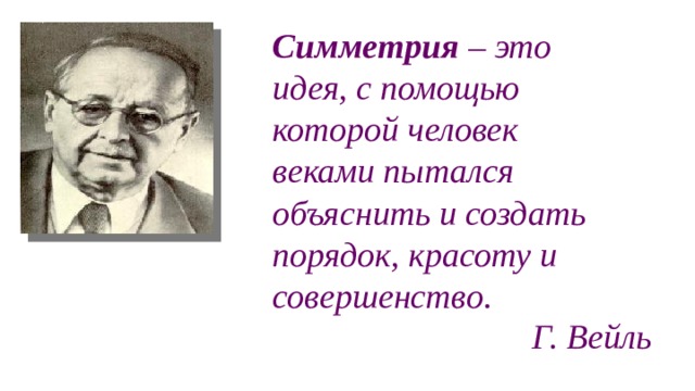 Симметрия – это идея, с помощью которой человек веками пытался объяснить и создать порядок, красоту и совершенство. Г. Вейль 