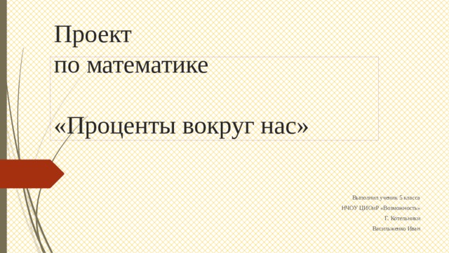 Проект  по математике   «Проценты вокруг нас» Выполнил ученик 5 класса НЧОУ ЦИОиР «Возможность» Г. Котельники Васильженко Иван 