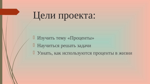 Цели проекта: Изучить тему «Проценты» Научиться решать задачи Узнать, как используются проценты в жизни 