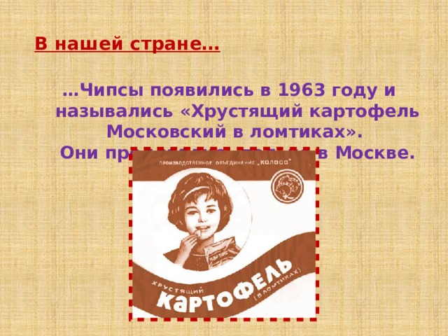 В нашей стране… … Чипсы появились в 1963 году и назывались «Хрустящий картофель Московский в ломтиках».  Они продавались только в Москве. 