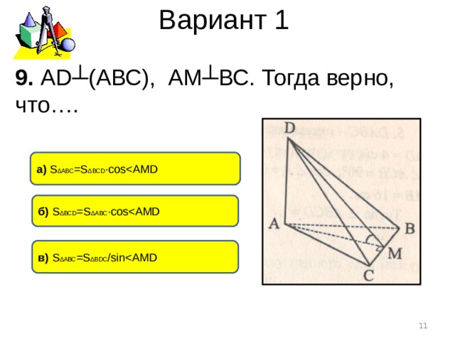 Вариант 1 9. А D ┴(АВС), АМ┴ВС. Тогда верно, что…. а) S ∆АВС = S ∆ ВС D ∙ cosб) S ∆ВС D = S ∆ АВС ∙ cosв) S ∆АВС = S ∆ В DC /sin 