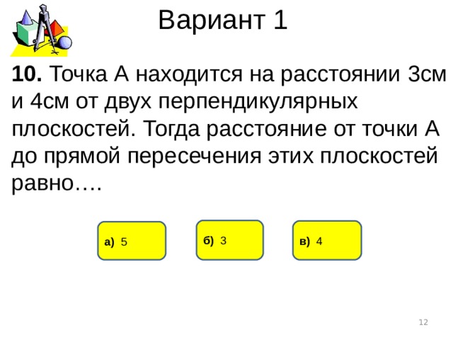 Вариант 1 10. Точка А находится на расстоянии 3см и 4см от двух перпендикулярных плоскостей. Тогда расстояние от точки А до прямой пересечения этих плоскостей равно…. б) 3 в) 4 а) 5  