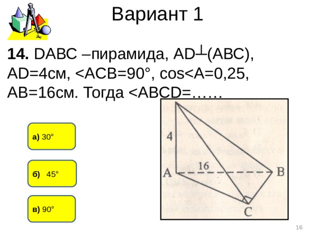 Вариант 1 14. D АВС – пирамида, А D ┴(АВС), А D =4см, а) 30° б) 45° в) 90°  