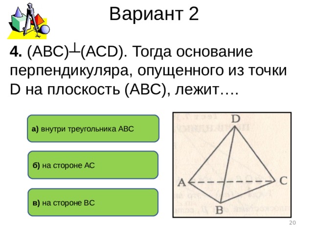 Вариант 2 4. (АВС)┴(АС D ). Тогда основание перпендикуляра, опущенного из точки D на плоскость (АВС ) , лежит…. а) внутри треугольника АВС б) на стороне АС в) на стороне ВС  