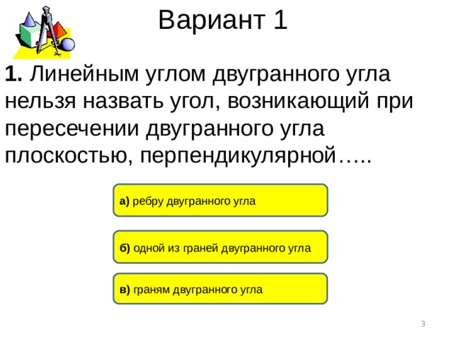 Вариант 1 1. Линейным углом двугранного угла нельзя назвать угол, возникающий при пересечении двугранного угла плоскостью, перпендикулярной….. а) ребру двугранного угла б) одной из граней двугранного угла в) граням двугранного угла  