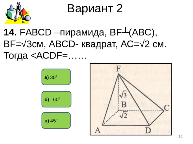Вариант 2 14. F АВС D – пирамида, В F ┴(АВС), В F =√3см, АВС D - квадрат, АС=√2 см. Тогда а) 30° б) 60° в) 45°  