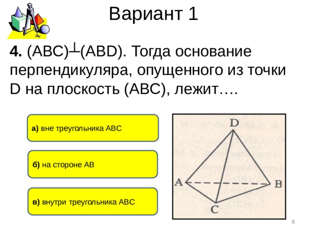 Вариант 1 4. (АВС)┴(АВ D ). Тогда основание перпендикуляра, опущенного из точки D на плоскость (АВС ) , лежит…. а) вне треугольника АВС б) на стороне АВ в) внутри треугольника АВС  
