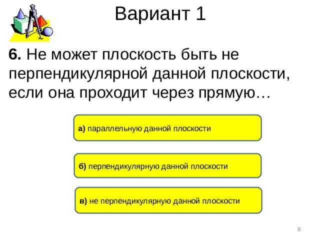 Вариант 1 6. Не может плоскость быть не перпендикулярной данной плоскости, если она проходит через прямую… а) параллельную данной плоскости б) перпендикулярную данной плоскости в) не перпендикулярную данной плоскости  