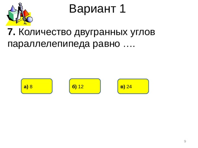 Вариант 1 7. Количество двугранных углов параллелепипеда равно …. б) 12 а) 8 в) 24  