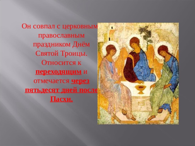  Он совпал с церковным православным праздником Днём Святой Троицы. Относится к переходящим и отмечается через пятьдесят дней после Пасхи. 