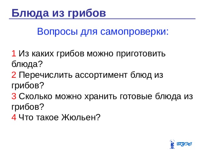 Блюда из грибов Вопросы для самопроверки: 1 Из каких грибов можно приготовить блюда? 2 Перечислить ассортимент блюд из грибов? 3 Сколько можно хранить готовые блюда из грибов? 4 Что такое Жюльен? 